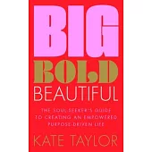 Big Bold Beautiful: The Soul-Seeker’s Guide to Creating an Empowered Purpose-Driven Life