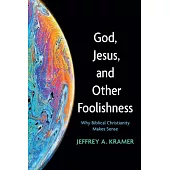 God, Jesus, and Other Foolishness: Why Biblical Christianity Makes Sense