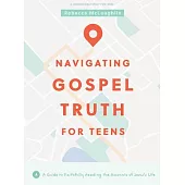 Navigating Gospel Truth - Teen Bible Study Book: A Guide to Faithfully Reading the Accounts of Jesus’s Life