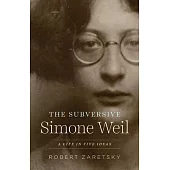 The Subversive Simone Weil: A Life in Five Ideas