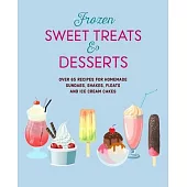 Frozen Sweet Treats & Desserts: Over 65 Recipes for Homemade Sundaes, Shakes, Floats and Ice Cream Cakes