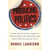 Producing Politics: Inside the Exclusive Campaign World Where the Privileged Few Shape Politics for All of Us