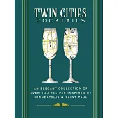 Twin Cities Cocktails: An Elegant Collection of Over 100 Recipes Inspired by Minneapolis & Saint Paul