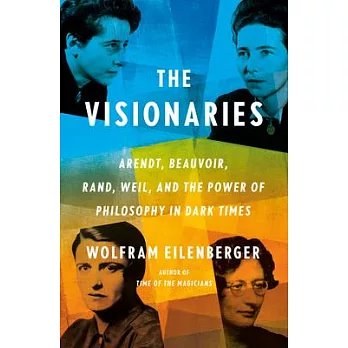 The Visionaries: Arendt, Beauvoir, Rand, Weil, and the Power of Philosophy in Dark Times