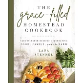 The Grace-Filled Homestead Cookbook: Garden-Fresh Recipes Celebrating Food, Family, and the Farm