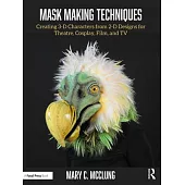 Mask Making Techniques: Creating 3-D Characters from 2-D Designs for Theatre, Cosplay, Film, and TV