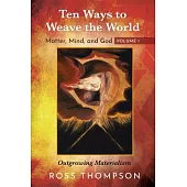 Ten Ways to Weave the World: Matter, Mind, and God, Volume 1: Outgrowing Materialism