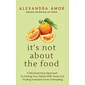 It’s Not About The Food: A Revolutionary Approach To Ending Your Battle With Food And Finding Freedom From Overeating