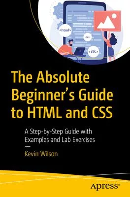 The Absolute Beginner’s Guide to HTML and CSS: A Step-By-Step Guide with Examples and Lab Exercises