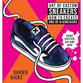 Art of Custom Sneakers: How to Create One-Of-A-Kind Kicks; Paint, Spatter, Dip, Drip, and Color