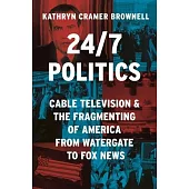 24/7 Politics: Cable Television and the Fragmenting of America from Watergate to Fox News