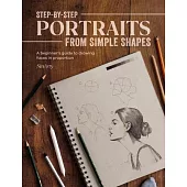 Step-By-Step Portraits from Simple Shapes: A Beginner’s Guide to Drawing Faces and Figures in Proportion
