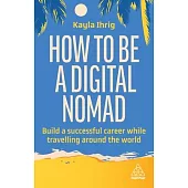 How to Be a Digital Nomad: Build a Successful Career While Travelling the World