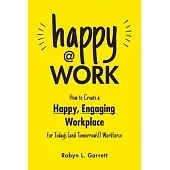 Happy at Work: How to Create a Happy, Engaging Workplace for Today’s (and Tomorrow’s!) Workforce