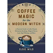 Coffee Magic for the Modern Witch: A Practical Guide to Coffee Rituals, Divination Readings, Magical Brews, Latte Sigil Writing, and More