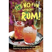 It’s No Fun Without Rum!: 50 Fabulous Recipes for Rum-Based Cocktails, from Mai Tai to Mojito