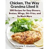 Chicken, The Way Grandma Liked It: Say Goodbye to Boring Chicken with 300 Recipes for Easy Dinners, Braises, Wings, Stir-Fries, and So Much More