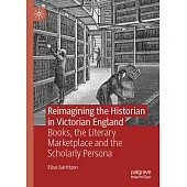 Reimagining the Historian in Victorian England: Books, the Literary Marketplace and the Scholarly Persona