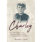 Charley: The True Story of the Youngest Soldier to Die in the American Civil War