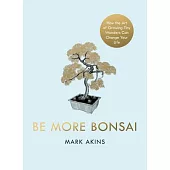 Be More Bonsai: Change Your Life with the Mindful Practice of Growing Bonsai Trees