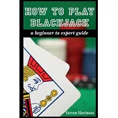 How To Play Blackjack: A Beginner to Expert Guide: to Get You From The Sidelines to Running the Blackjack Table, Reduce Your Risk, and Have F