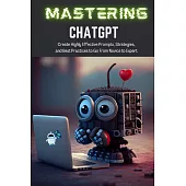 Mastering ChatGPT: Create Highly Effective Prompts, Strategies, and Best Practices to Go From Novice to Expert