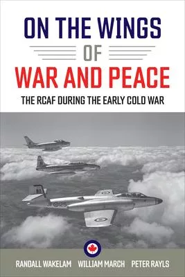 On the Wings of War and Peace: The Rcaf During the Early Cold War