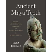 Ancient Maya Teeth: Dental Modification, Cosmology, and Social Identity in Mesoamerica