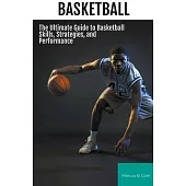 Basketball: The Ultimate Guide to Basketball Skills, Strategies, and Performance