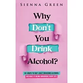 Why Don’t You Drink Alcohol?: 101 Ways To Say I Quit Drinking Alcohol Without It Being Awkward (Sort of)