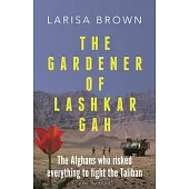 The Gardener of Lashkar Gah: The True Story of the Afghans Who Risked Everything to Fight the Taliban
