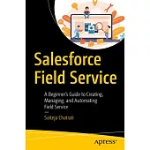 Salesforce Field Service: A Beginner’s Guide to Creating, Managing, and Automating Field Service