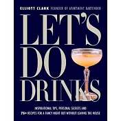 Let’s Do Drinks: Inspirational Tips, Personal Secrets and 75+ Recipes for a Fancy Night Out Without Leaving the House