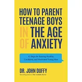 How to Parent Teenage Boys in the Age of Anxiety: 12 Steps for Raising Healthy, Confident, and Motivated Young Men