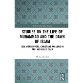 Studies on the Life of Muhammad and the Dawn of Islam: Idol Worshippers, Christians and Jews in Pre- And Early Islam