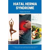 Hiatal Hernia Syndrome: A Beginner’s 3-Step Plan to Managing Hiatal Hernia Syndrome Through Diet, With Sample Recipes and a Meal Plan
