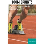 100m Sprints: The Fastest Way to the Finish Line With History, Strategies, Techniques and More