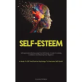 Self-Esteem: Self-improvement By Increasing Your Self-Esteem, A Guide To Gaining Confidence And Enhancing Your Happiness (A Guide T