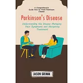 Parkinson’s Disease: A Comprehensive Guide How to Treat Parkinson Disease (Understanding the Disease Managing Your Symptoms and Navigating