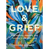 Love and Grief: Find Healing, Meaning, and Purpose in Life After Loss