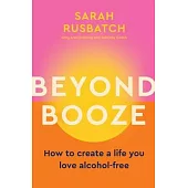 Beyond Booze: Create a Life You Love So You Never Need to Drink Again