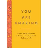 You Are Amazing: A Feel-Good Guide to Help You Love Your Mind, Body and Life