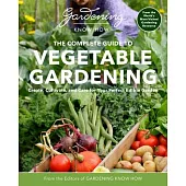 Gardening Know How - The Complete Guide to Vegetable Gardening: Create, Cultivate, and Care for Your Perfect Edible Garden