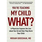 You’re Teaching My Child What?: A Physician Exposes the Lies of Sex Education and How They Harm Your Child