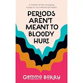 Periods Aren’t Meant to Bloody Hurt: A Holistic & Pain-Changing Guide to Your Menstrual Health