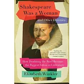 Shakespeare Was a Woman and Other Heresies: How Doubting the Bard Became the Biggest Taboo in Literature
