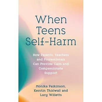 When Teens Self-Harm: How Parents, Teachers and Professionals Can Provide Calm and Compassionate Support