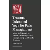 Trauma-Informed Yoga for Pain Management: A Practical Manual for Simple Stretching, Gentle Strengthening, and Mindful Breathing