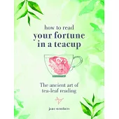 How to Read Your Fortune in a Teacup: The Ancient Art of Tea-Leaf Reading