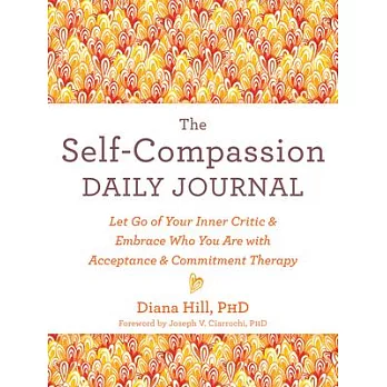 The Self-Compassion Daily Journal: Let Go of Your Inner Critic and Embrace Who You Are with Acceptance and Commitment Therapy